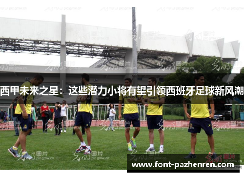西甲未来之星:这些潜力小将有望引领西班牙足球新风潮 西甲未来之星:这些潜力小将有望引领西班牙足球新风潮