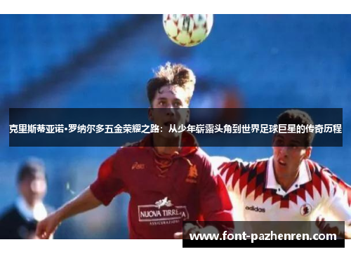 克里斯蒂亚诺·罗纳尔多五金荣耀之路：从少年崭露头角到世界足球巨星的传奇历程