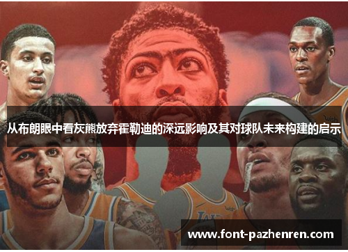 从布朗眼中看灰熊放弃霍勒迪的深远影响及其对球队未来构建的启示 从布朗眼中看灰熊放弃霍勒迪的深远影响及其对球队未来构建的启示