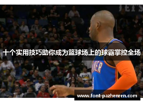 十个实用技巧助你成为篮球场上的球霸掌控全场 十个实用技巧助你成为篮球场上的球霸掌控全场