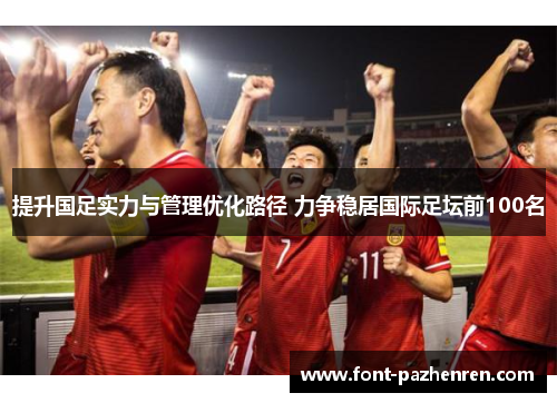 提升国足实力与管理优化路径 力争稳居国际足坛前100名 提升国足实力与管理优化路径 力争稳居国际足坛前100名