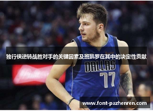 独行侠逆转战胜对手的关键因素及班凯罗在其中的决定性贡献 独行侠逆转战胜对手的关键因素及班凯罗在其中的决定性贡献