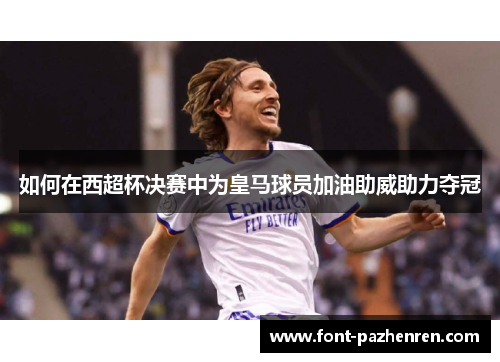如何在西超杯决赛中为皇马球员加油助威助力夺冠 如何在西超杯决赛中为皇马球员加油助威助力夺冠