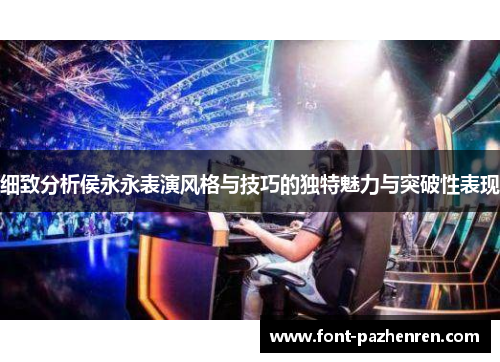 细致分析侯永永表演风格与技巧的独特魅力与突破性表现 细致分析侯永永表演风格与技巧的独特魅力与突破性表现