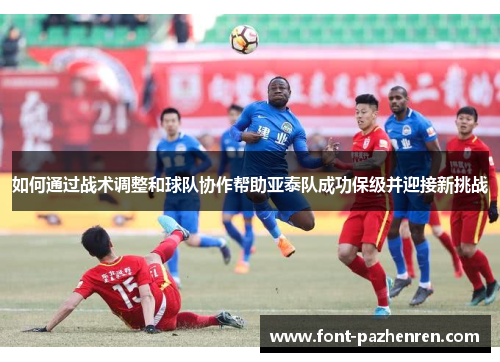 如何通过战术调整和球队协作帮助亚泰队成功保级并迎接新挑战 如何通过战术调整和球队协作帮助亚泰队成功保级并迎接新挑战