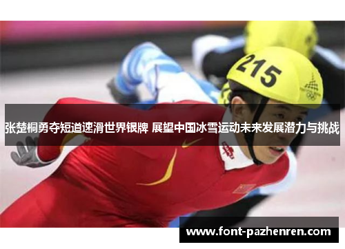 张楚桐勇夺短道速滑世界银牌 展望中国冰雪运动未来发展潜力与挑战 张楚桐勇夺短道速滑世界银牌 展望中国冰雪运动未来发展潜力与挑战