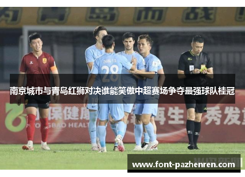 南京城市与青岛红狮对决谁能笑傲中超赛场争夺最强球队桂冠