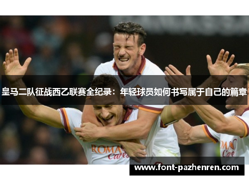 皇马二队征战西乙联赛全纪录:年轻球员如何书写属于自己的篇章 皇马二队征战西乙联赛全纪录:年轻球员如何书写属于自己的篇章