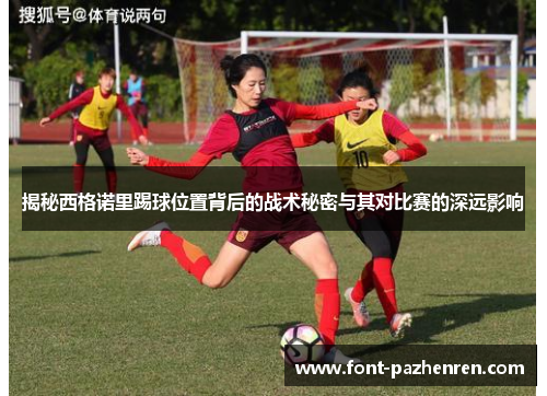 揭秘西格诺里踢球位置背后的战术秘密与其对比赛的深远影响 揭秘西格诺里踢球位置背后的战术秘密与其对比赛的深远影响