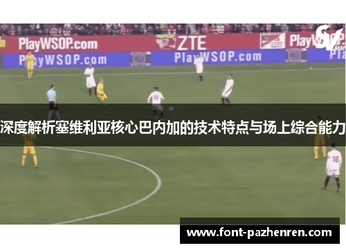 深度解析塞维利亚核心巴内加的技术特点与场上综合能力