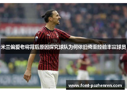 米兰偏爱老将背后原因探究球队为何依旧倚重经验丰富球员