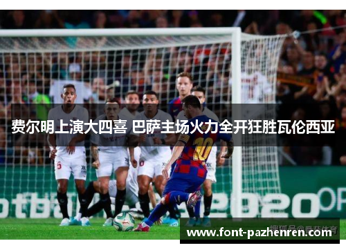 费尔明上演大四喜 巴萨主场火力全开狂胜瓦伦西亚 费尔明上演大四喜 巴萨主场火力全开狂胜瓦伦西亚