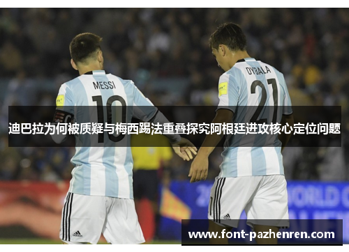 迪巴拉为何被质疑与梅西踢法重叠探究阿根廷进攻核心定位问题 迪巴拉为何被质疑与梅西踢法重叠探究阿根廷进攻核心定位问题