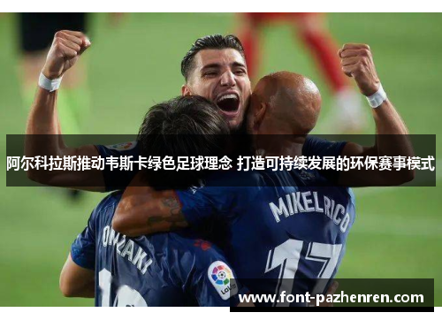 阿尔科拉斯推动韦斯卡绿色足球理念 打造可持续发展的环保赛事模式 阿尔科拉斯推动韦斯卡绿色足球理念 打造可持续发展的环保赛事模式