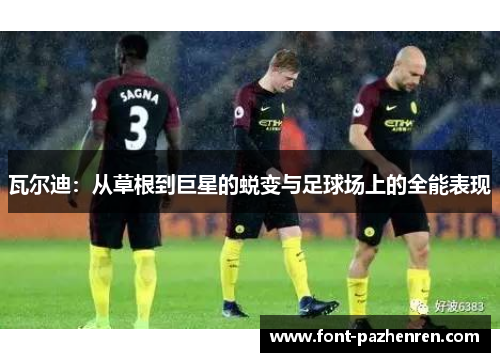 瓦尔迪：从草根到巨星的蜕变与足球场上的全能表现