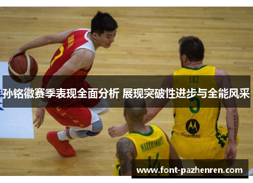 孙铭徽赛季表现全面分析 展现突破性进步与全能风采 孙铭徽赛季表现全面分析 展现突破性进步与全能风采