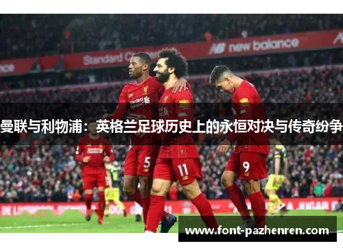 曼联与利物浦:英格兰足球历史上的永恒对决与传奇纷争 曼联与利物浦:英格兰足球历史上的永恒对决与传奇纷争