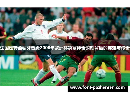 法国逆转葡萄牙晋级2000年欧洲杯决赛神奇时刻背后的英雄与传奇