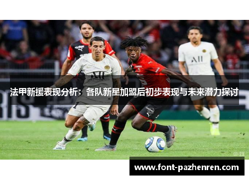 法甲新援表现分析:各队新星加盟后初步表现与未来潜力探讨 法甲新援表现分析:各队新星加盟后初步表现与未来潜力探讨