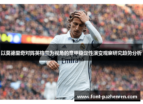 以莫德里奇对阵英格兰为视角的意甲稳定性演变观察研究趋势分析 以莫德里奇对阵英格兰为视角的意甲稳定性演变观察研究趋势分析