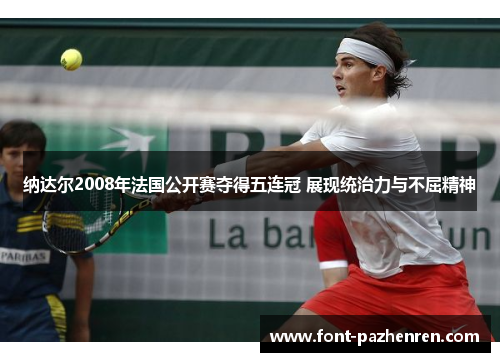 纳达尔2008年法国公开赛夺得五连冠 展现统治力与不屈精神 纳达尔2008年法国公开赛夺得五连冠 展现统治力与不屈精神
