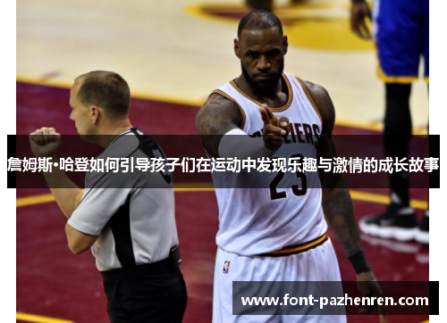 詹姆斯·哈登如何引导孩子们在运动中发现乐趣与激情的成长故事