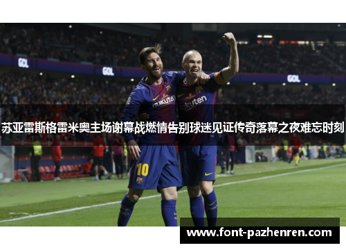 苏亚雷斯格雷米奥主场谢幕战燃情告别球迷见证传奇落幕之夜难忘时刻 苏亚雷斯格雷米奥主场谢幕战燃情告别球迷见证传奇落幕之夜难忘时刻