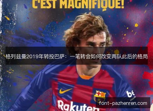 格列兹曼2019年转投巴萨:一笔转会如何改变两队此后的格局 格列兹曼2019年转投巴萨:一笔转会如何改变两队此后的格局
